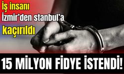 İş insanı İzmir’den İstanbul’a kaçırıldı: 15 milyon fidye istendi!