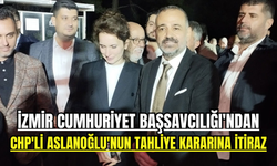İzmir Cumhuriyet Başsavcılığı'ndan CHP'li Aslanoğlu'nun tahliye kararına itiraz