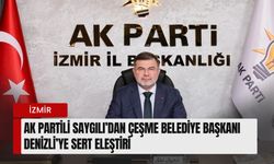 AK Parti İzmir İl Başkanı Saygılı’dan Çeşme Belediye Başkanı Denizli’ye sert eleştiri
