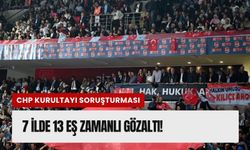 CHP Kurultayına mercek: 7 ilde 13 gözaltı!