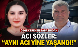 Özge Ceren’in babından acı sözler: 'Aynı acı yine yaşandı!'