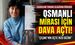Sadrazamın 7. kuşak torunu: 'Çeşme'nin üçte ikisi bizim!'