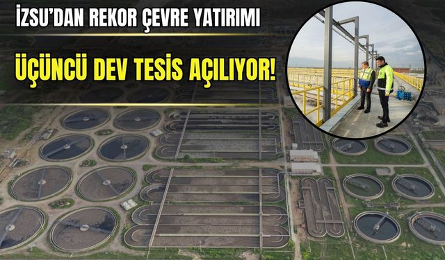 İZSU’dan rekor çevre yatırımı: Üçüncü dev tesis açılıyor! Kapasite 3 kat arttı