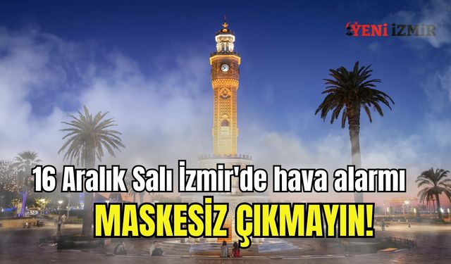 16 Aralık Salı İzmir'de hava alarmı | Maskesiz çıkmayın!