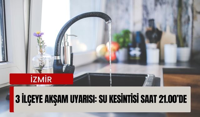 İzmir’de 3 ilçeye akşam uyarısı: Su kesintisi saat 21.00’de