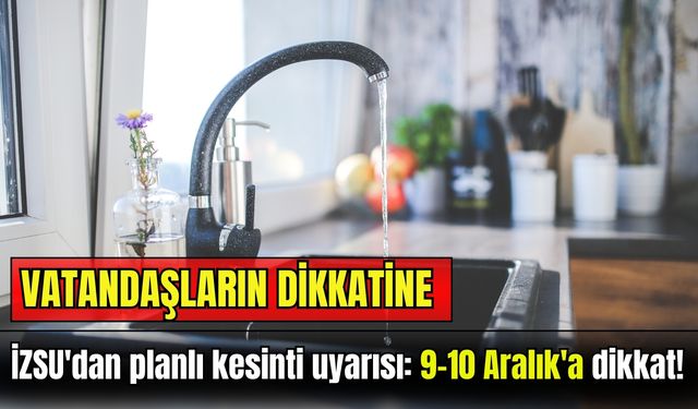 İZSU'dan planlı kesinti uyarısı: 9-10 Aralık'a dikkat!