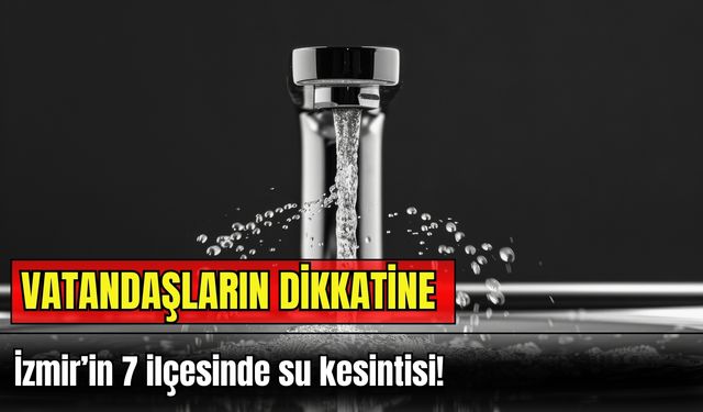 Vatandaşların dikkatine: İzmir’in 7 ilçesinde su kesintisi!