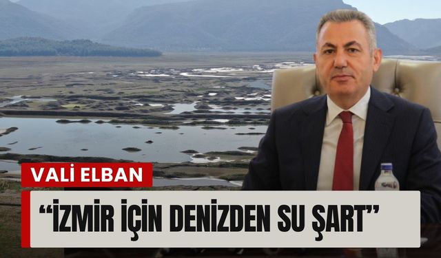 Vali Elban’dan kritik uyarı: İzmir için denizden su şart