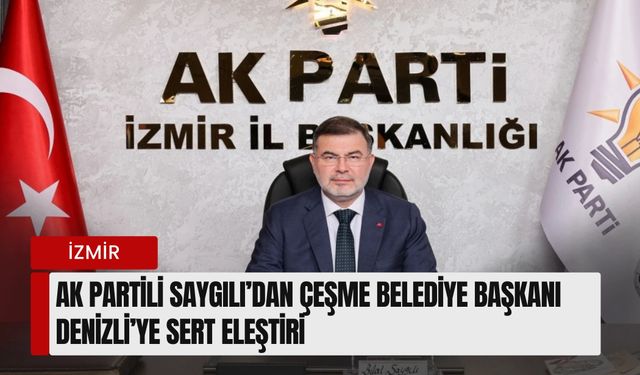 AK Parti İzmir İl Başkanı Saygılı’dan Çeşme Belediye Başkanı Denizli’ye sert eleştiri