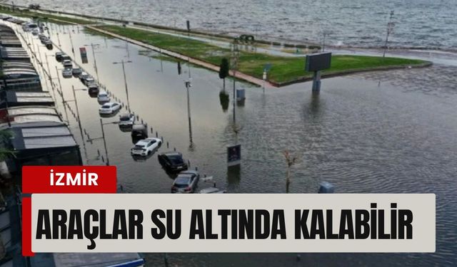 İzmir’de sahil şeridi alarm veriyor: Araçlar su altında kalabilir