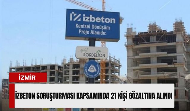 İzmir'de İZBETON soruşturması: 21 kişi gözaltına alındı