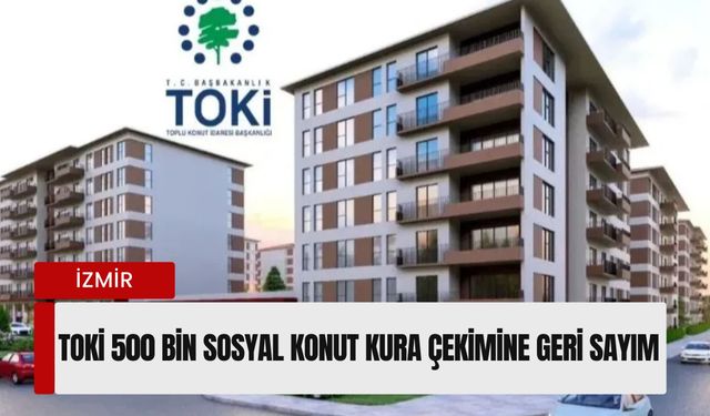 İzmir TOKİ 500 Bin Sosyal Konut Kura Çekimi ne zaman? İzmir kura çekiliş tarihi belli oldu