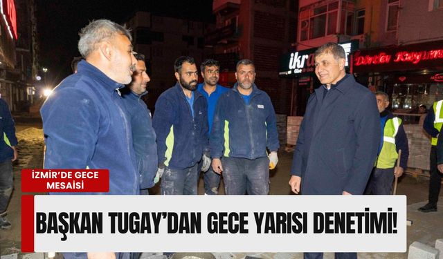 İzmir’de gece mesaisi: Başkan Tugay’dan gece yarısı denetimi!