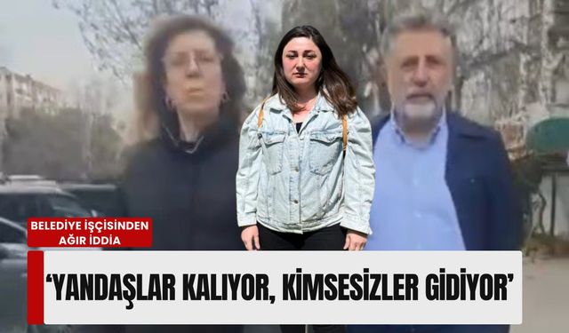 'Yandaşlar kalıyor, kimsesizler gidiyor': Belediye işçisinden ağır iddia