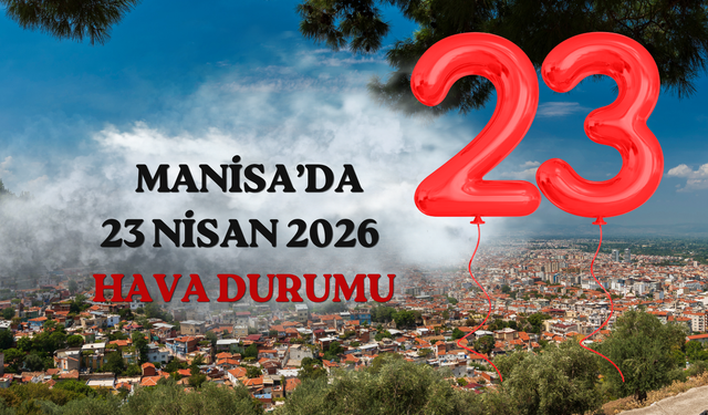 23 Nisan'da Manisa'yı nasıl bir hava bekliyor? Kutlamalara yağmur engeli mi geliyor?