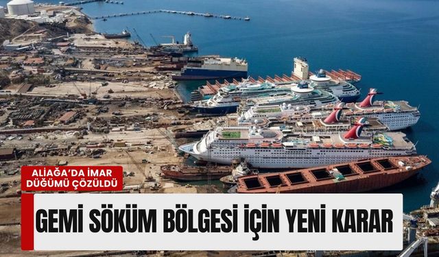 Aliağa’da imar düğümü çözüldü: Gemi söküm bölgesi için yeni karar