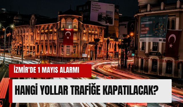 İzmir'de 1 Mayıs alarmı: Hangi yollar trafiğe kapatılacak?