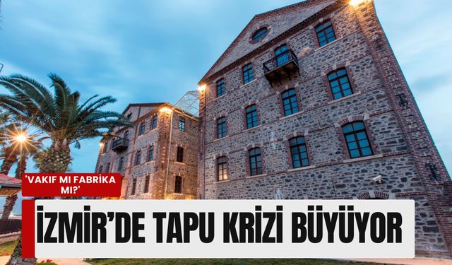 'Vakıf mı fabrika mı?' İzmir’de tapu krizi büyüyor