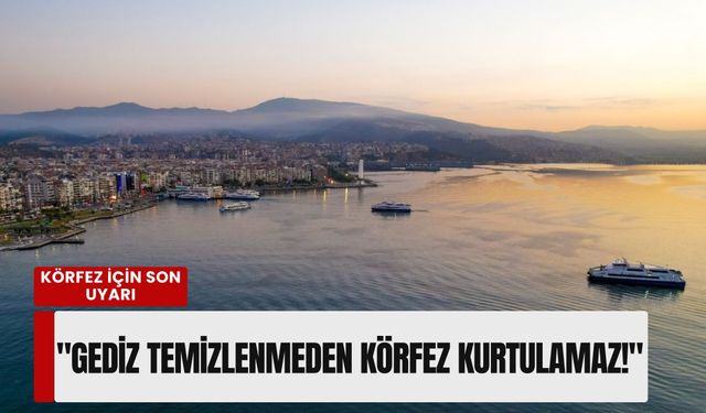 Körfez için son uyarı: 'Gediz temizlenmeden İzmir Körfezi kurtulamaz!'