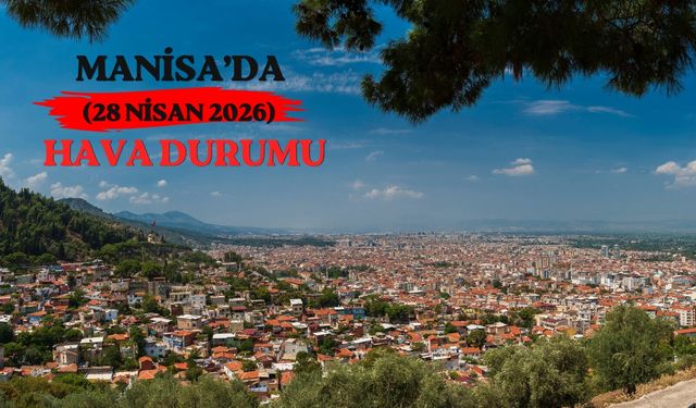 Meteoroloji açıkladı: Manisa’da ilçe ilçe hava durumu (28 Nisan 2026)