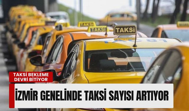Taksi bekleme devri bitiyor: İzmir genelinde taksi sayısı artıyor