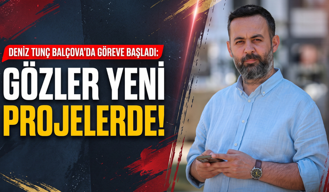 Deniz Tunç Balçova’da göreve başladı: Gözler yeni projelerde!