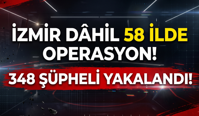İzmir dahil 58 ilde operasyon: 348 şüpheli yakalandı!