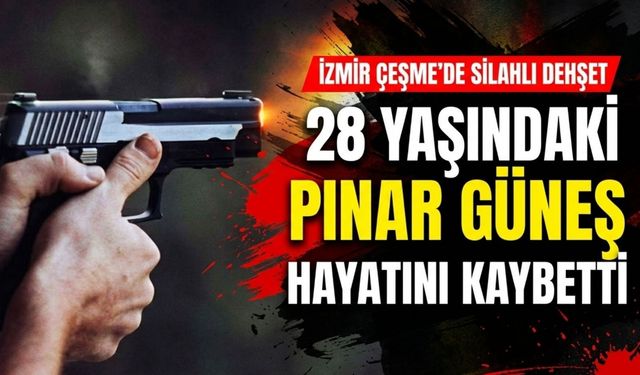 Alaçatı’da silahlı saldırı: 28 Yaşındaki Pınar Güneş hayatını kaybetti!