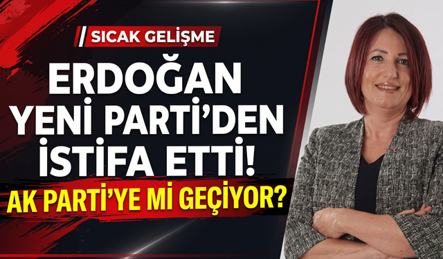 Erdoğan YENİ Parti'den istifa etti! AK Parti'ye mi geçiyor?