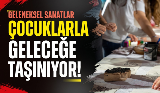 Geleneksel sanatlar çocuklarla geleceğe taşınıyor!