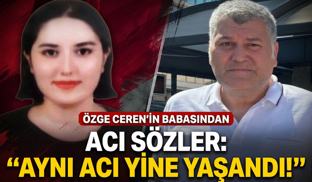 Özge Ceren’in babından acı sözler: 'Aynı acı yine yaşandı!'