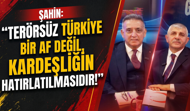Şahin: 'Terörsüz Türkiye bir af değil, kardeşliğin hatırlatılmasıdır!'