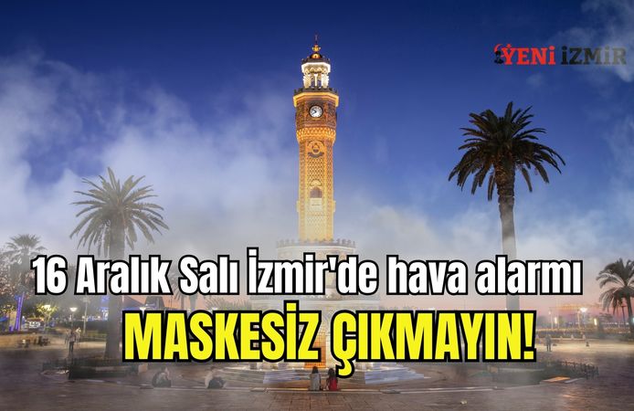 16 Aralık Salı İzmir'de hava alarmı | Maskesiz çıkmayın!