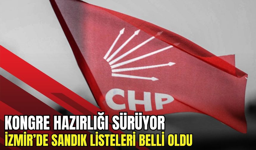 Kongre hazırlığı sürüyor! CHP İzmir’de delege seçimlerinde sandık listesi belli oldu