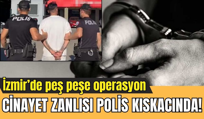 İzmir’de peş peşe operasyon: Firari cinayet zanlısı polis kıskacında!