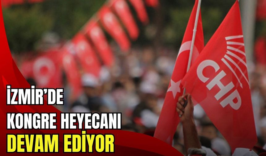 CHP İzmir'de kongre heyecanı Seferihisar ve Tire'de devam ediyor