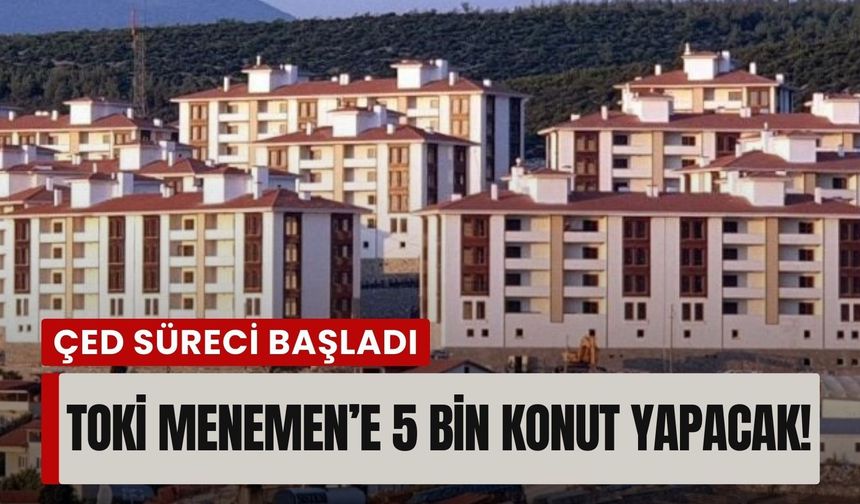 İzmir’in kuzeyi sil baştan: TOKİ Menemen'e 5 bin konut yapacak!