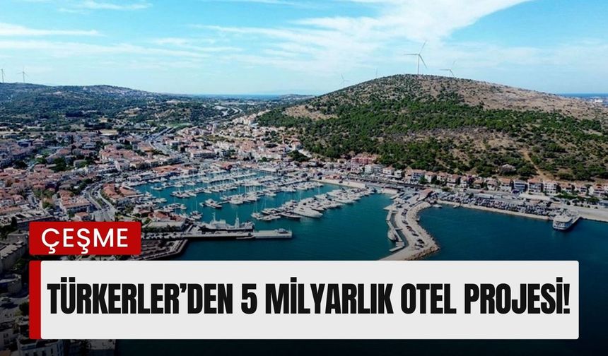 Türkerler Holding’den Çeşme’ye 5 milyarlık otel projesi!