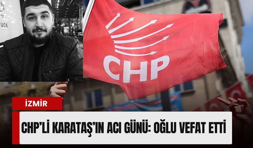 CHP’li Karataş’ın acı günü: Oğlu genç yaşta hayatını kaybetti
