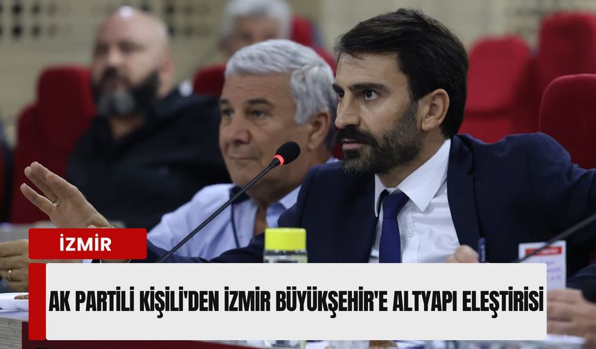 AK Partili Kişili'den İzmir Büyükşehir'e altyapı eleştirisi: 'Sanayide işler yüzde 40 arttı'