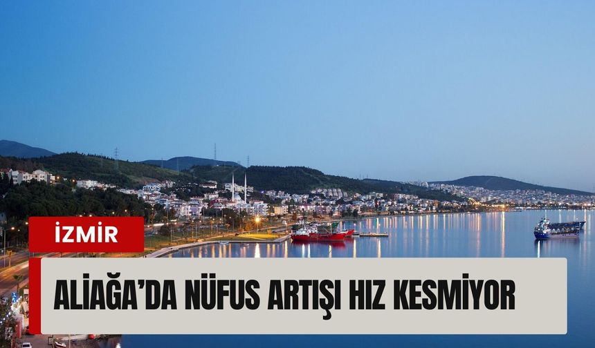 Aliağa’da nüfus patlaması: Büyüme durmak bilmiyor!