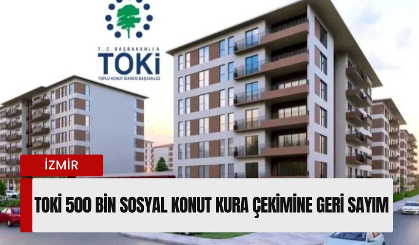 İzmir TOKİ 500 Bin Sosyal Konut Kura Çekimi ne zaman? İzmir kura çekiliş tarihi belli oldu