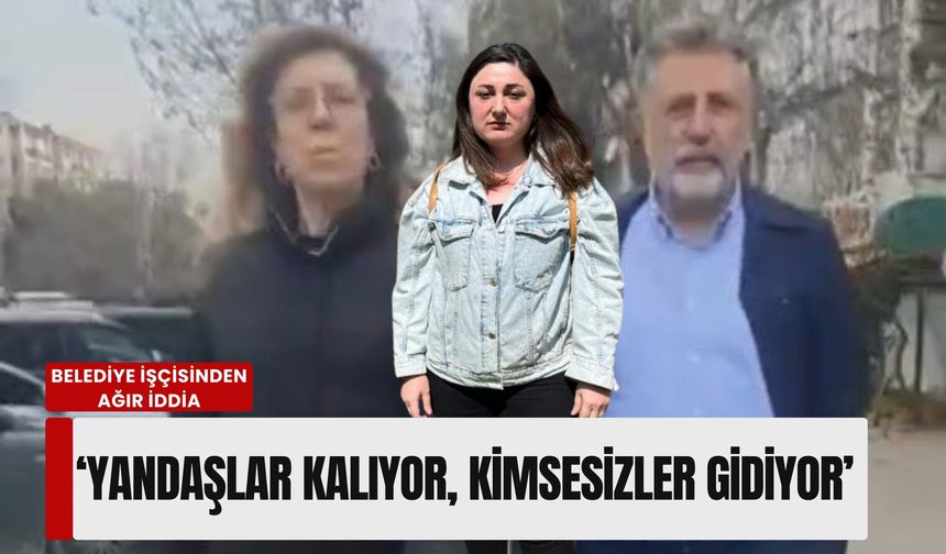 'Yandaşlar kalıyor, kimsesizler gidiyor': Belediye işçisinden ağır iddia