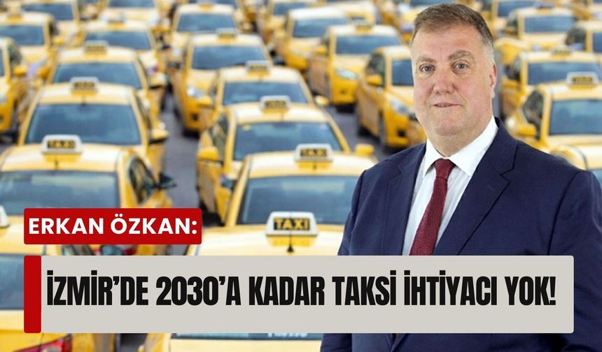 Erkan Özkan: İzmir’de 2030’a kadar taksi ihtiyacı yok!
