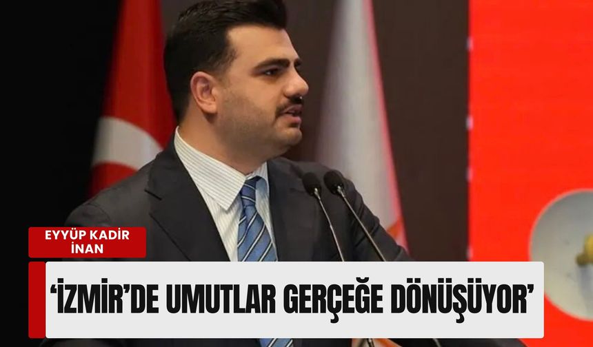 Eyyüp Kadir İnan: 'İzmir’de umutlar gerçeğe dönüşüyor'
