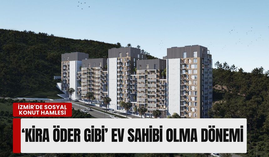 İzmir'de sosyal konut hamlesi: 'Kira öder gibi' ev sahibi olma dönemi