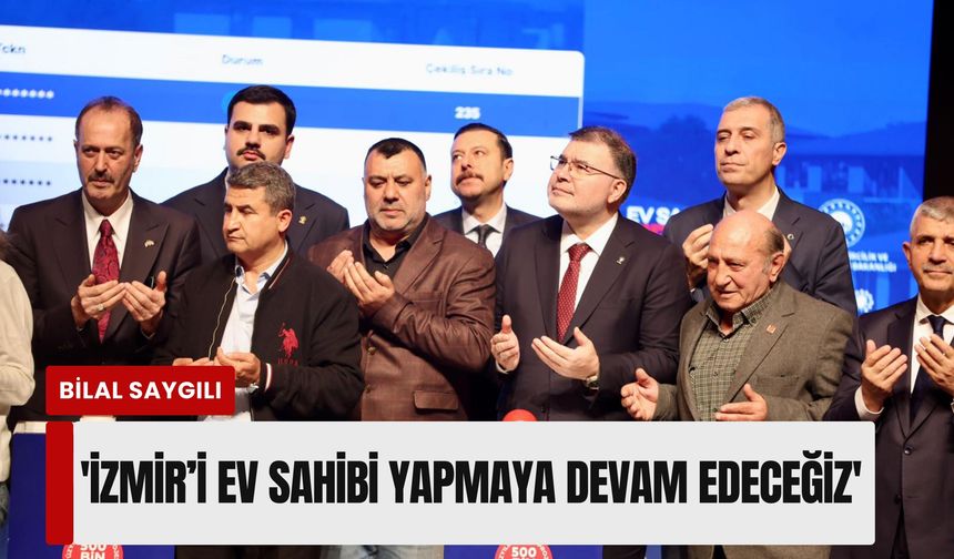 Bilal Saygılı’dan TOKİ Kurası sonrası 'vefa ve hizmet' mesajı: 'İzmir’i ev sahibi yapmaya devam edeceğiz'