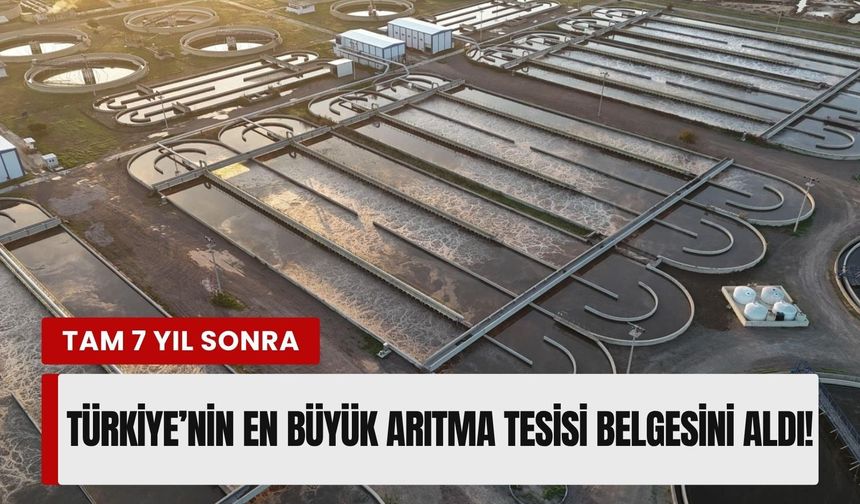 Türkiye’nin en büyük arıtma tesisi 7 yıl sonra belgesini aldı!