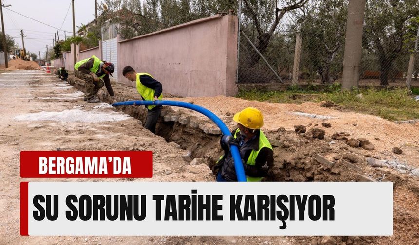 Bergama’da 75 kilometrelik altyapı hamlesi: Su sorunu tarihe karışıyor