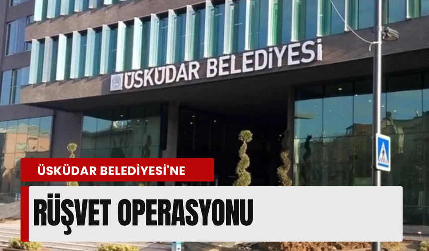 Üsküdar Belediyesi'ne rüşvet operasyonu
